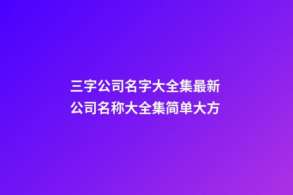 三字公司名字大全集最新 公司名称大全集简单大方-第1张-公司起名-玄机派